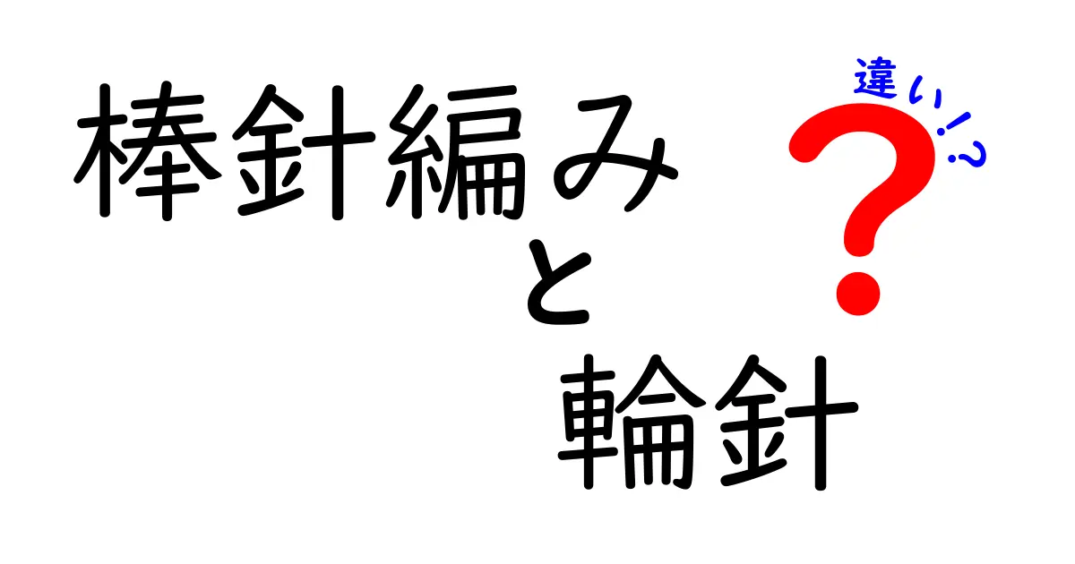 初心者必見!棒針編みと輪針の違いを図解で完全理解する方法