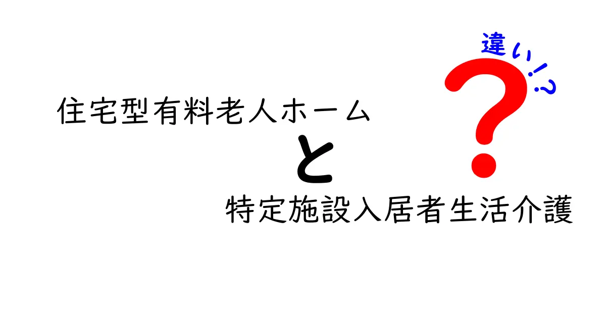 住宅型有料老人ホームと特定施設入居者生活介護の違いを徹底解説!あなたに合う介護施設の選び方
