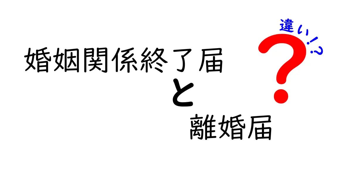 婚姻関係終了届と離婚届の違いを徹底解説!手続きや意味がわかる入門ガイド