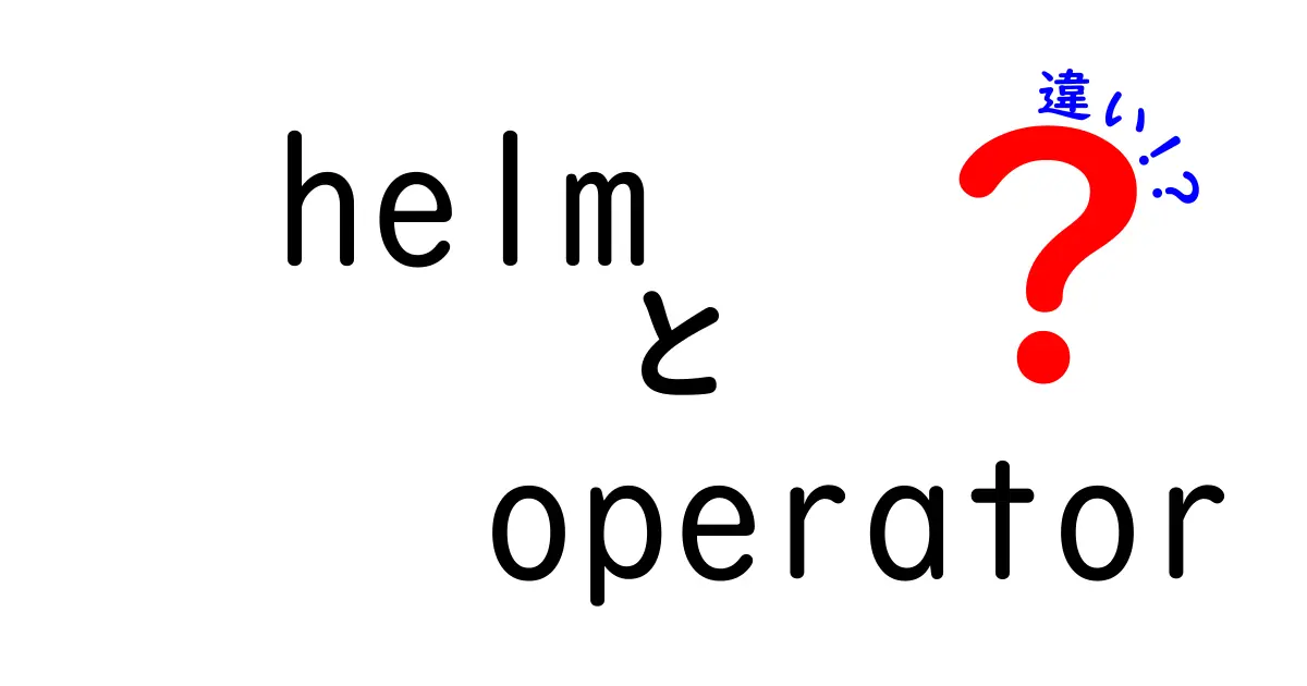 HelmとOperatorの違いを徹底解説｜helmとoperatorの違いを一目で理解するガイド