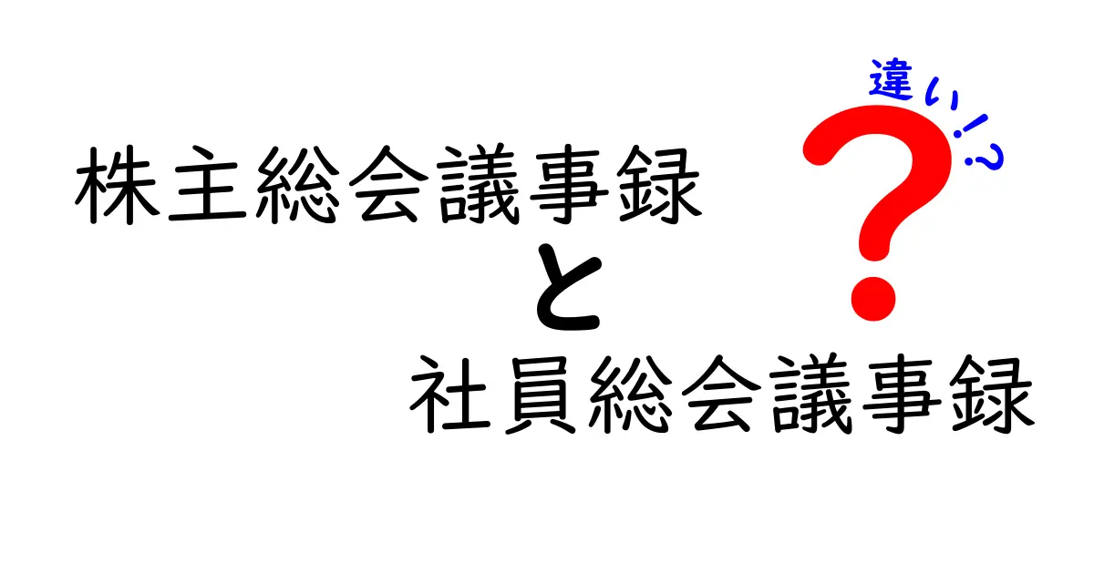 株主総会議事録と社員総会議事録の違いを徹底解説！誰が見ても分かるポイントと実務の使い分け