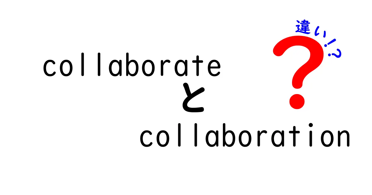 collaborateとcollaborationの違いを徹底解説：使い分けのコツと実例をわかりやすく