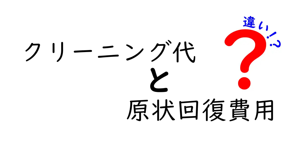 クリーニング代と原状回復費用の違いとは?初心者にもわかりやすく解説!