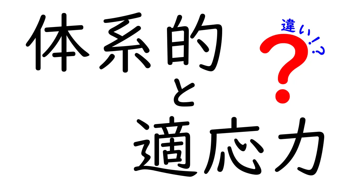 「体系的」と「適応力」の違いをわかりやすく解説!仕事や勉強で役立つ考え方とは?