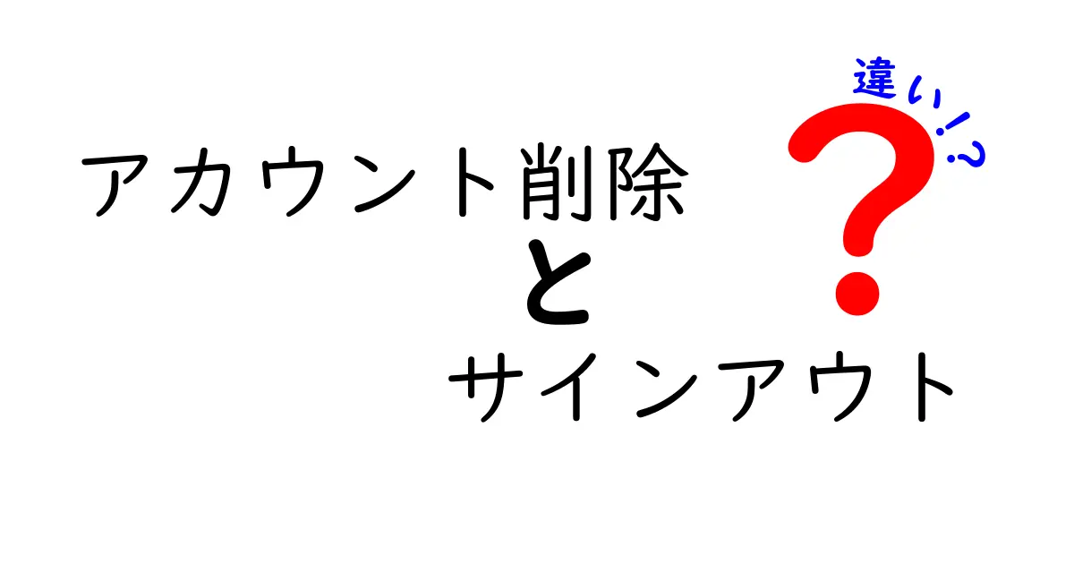アカウント削除とサインアウトの違いを徹底解説！今すぐ知っておきたい重要ポイント