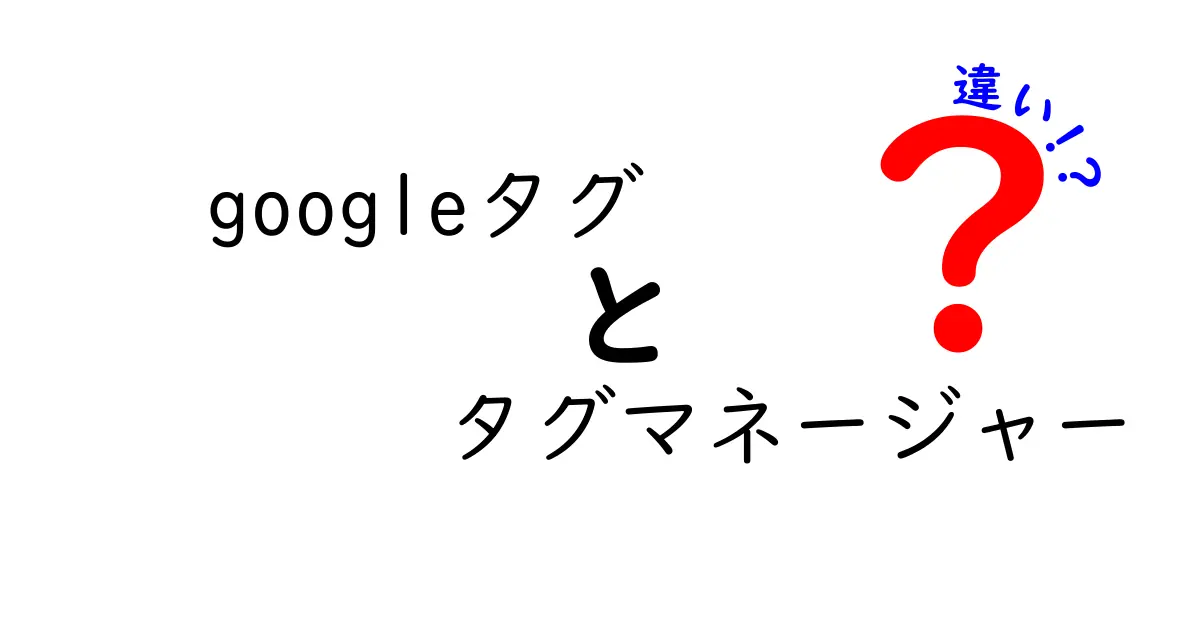googleタグ タグマネージャー 違いを徹底解説:何がどう違うのか