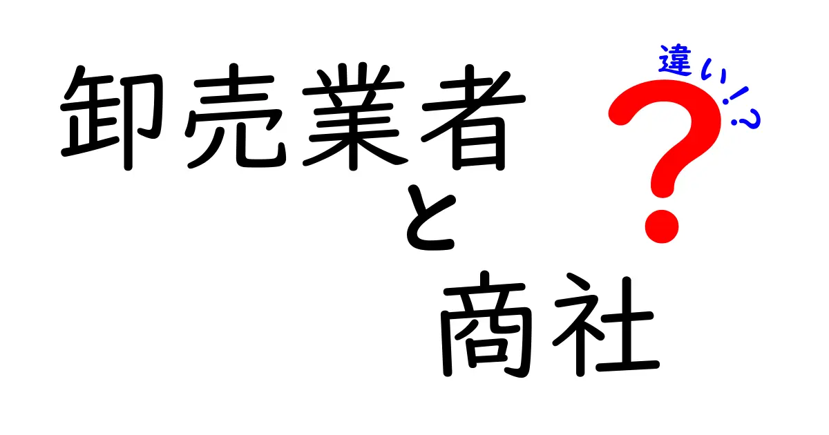 卸売業者と商社の違いを徹底解説!初心者にも分かる3つのポイントと現場の実例