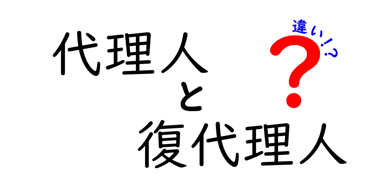 代理人と復代理人の違いとは？法律で知っておきたい重要ポイント