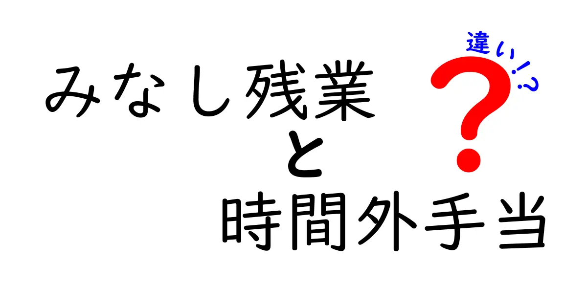 みなし残業と時間外手当の違いを完全ガイド：知っておくべき基本と実務のポイント