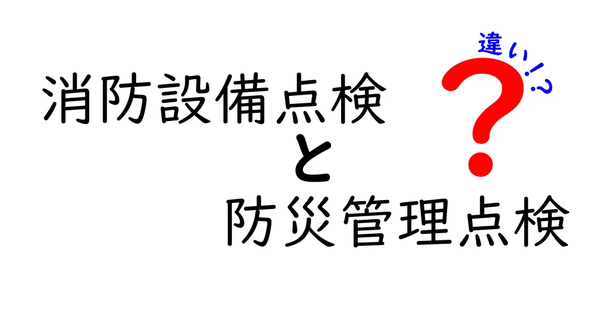 消防設備点検と防災管理点検の違いを徹底解説!初心者にもわかりやすく説明します