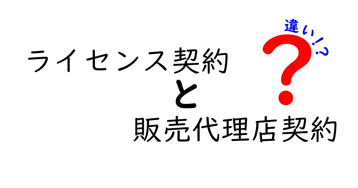ライセンス契約と販売代理店契約の違いを徹底比較!中学生にもわかる実務ポイント