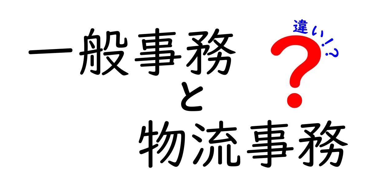 一般事務と物流事務の違いを徹底解説：就職・転職で押さえるべきポイントをわかりやすく解説