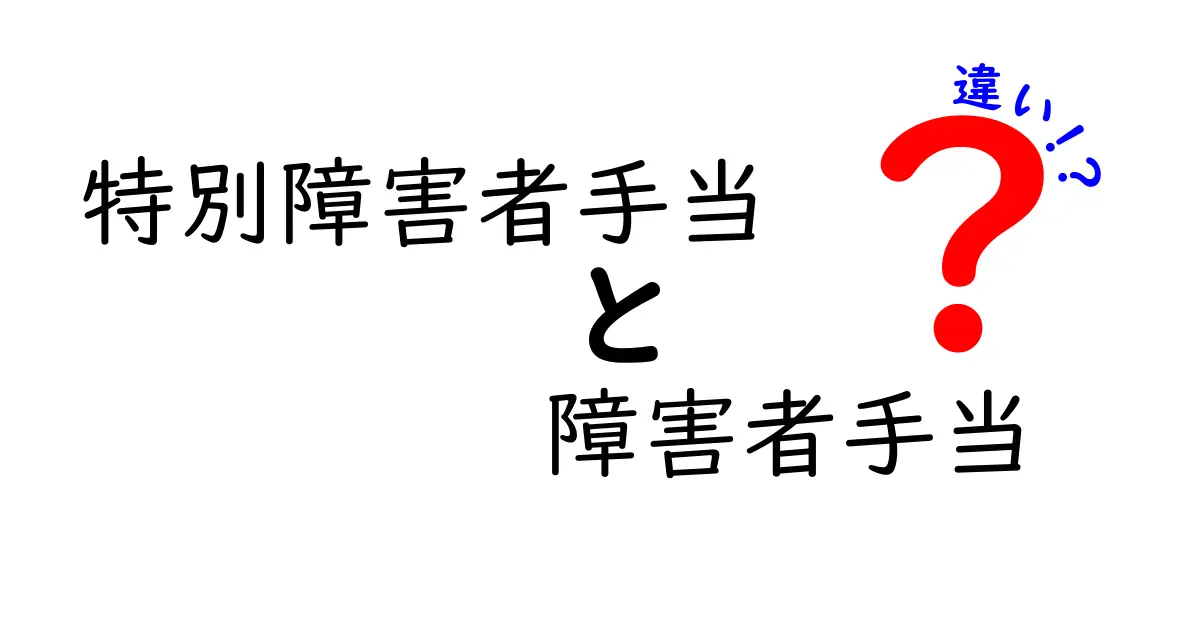 特別障害者手当と障害者手当の違いを分かりやすく解説!制度内容や対象者、受給条件のポイントまとめ