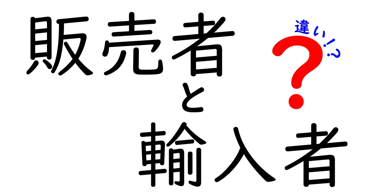 販売者と輸入者の違いを徹底解説！知っておくべき基本と見極め方
