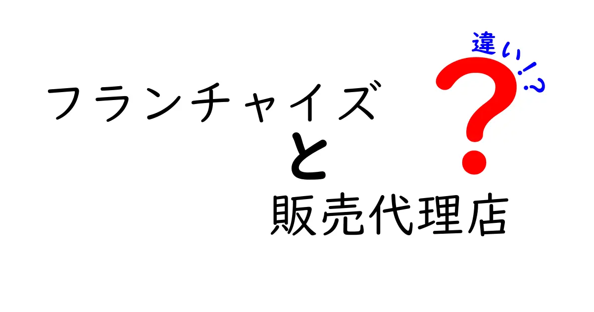 フランチャイズと販売代理店の違いを徹底解説!ビジネスモデルの基本ポイントを押さえよう