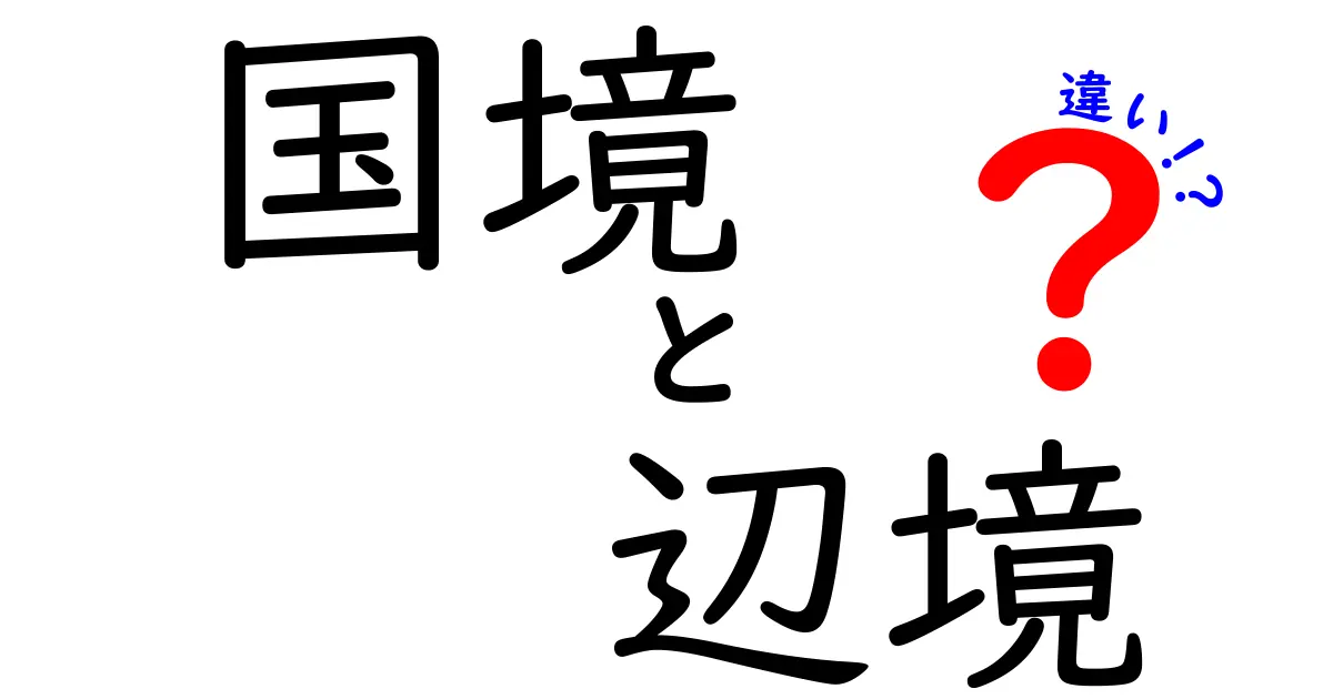 国境と辺境の違いをわかりやすく解説!知らないと損するその意味とは?