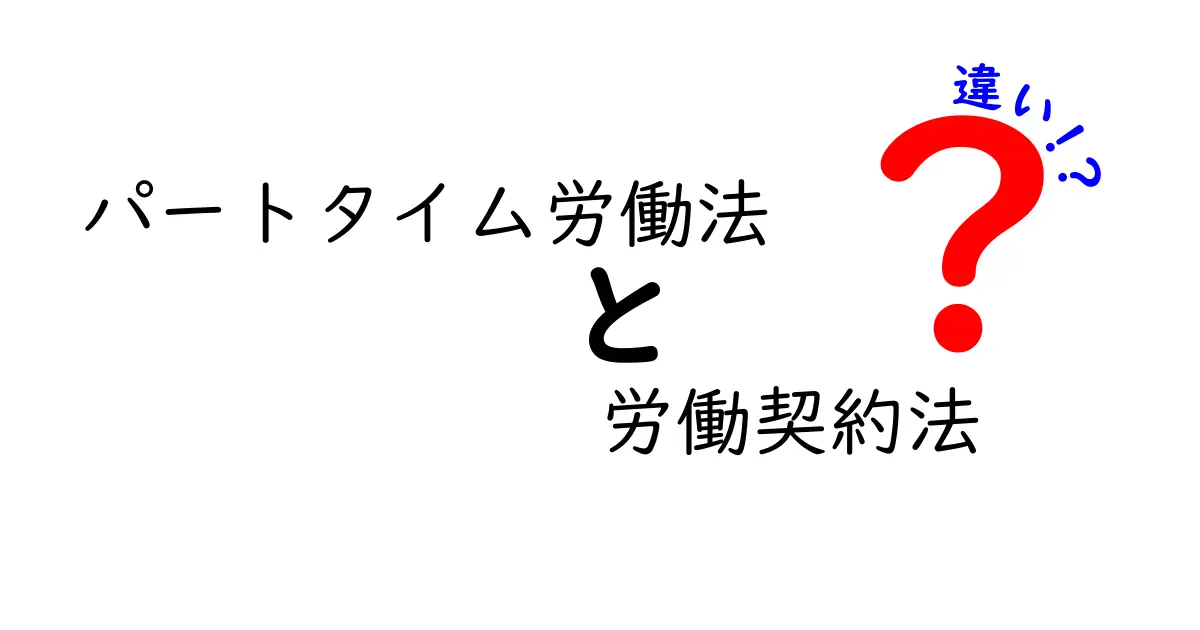 パートタイム労働法と労働契約法の違いを徹底解説！現場で役立つポイントを中学生にもわかりやすく