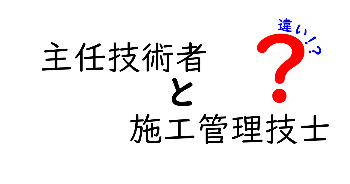 主任技術者と施工管理技士の違いをわかりやすく解説！建設現場での役割と資格のポイント