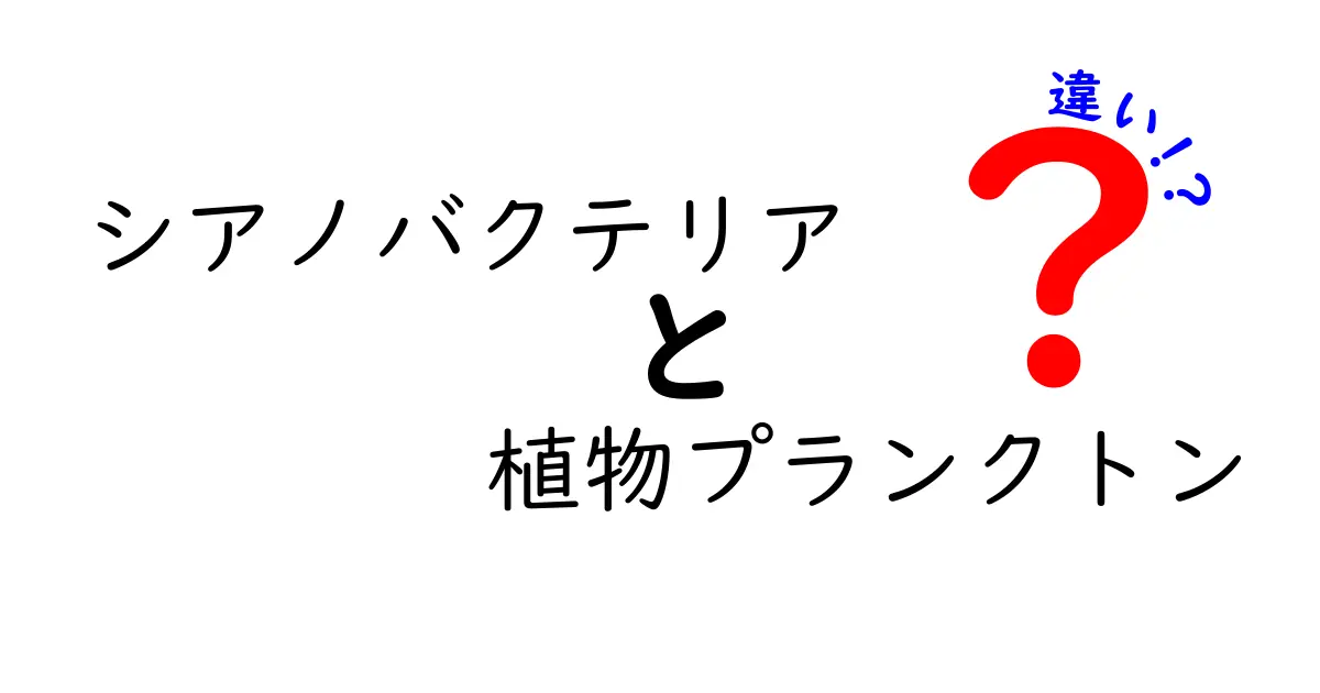 シアノバクテリアと植物プランクトンの違いをわかりやすく徹底解説!見分け方と生態の深掘り
