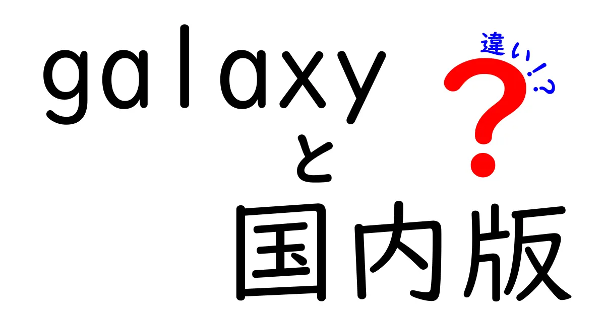 Galaxy国内版と海外版の違いを徹底解説—購入前に知っておくべきポイント