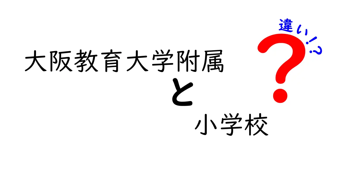 大阪教育大学附属小学校の違いとは？複数校の特徴と選び方を徹底解説！