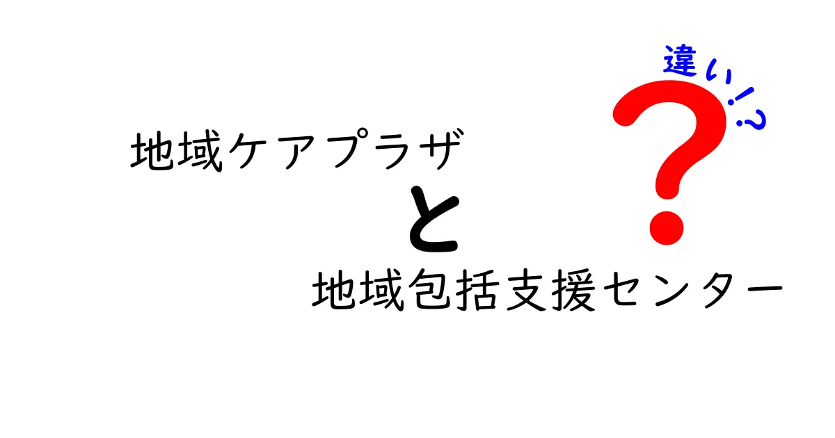 地域ケアプラザと地域包括支援センターの違いをわかりやすく解説！介護や地域福祉の基礎知識