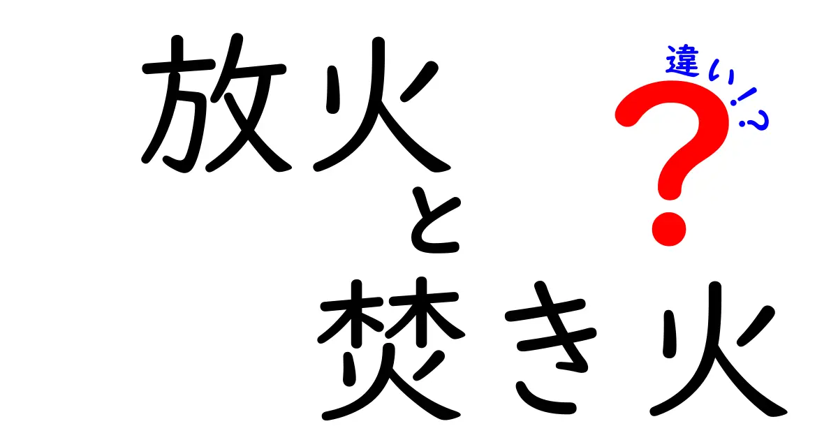放火と焚き火の違いとは？安全に楽しむためのポイントを徹底解説！