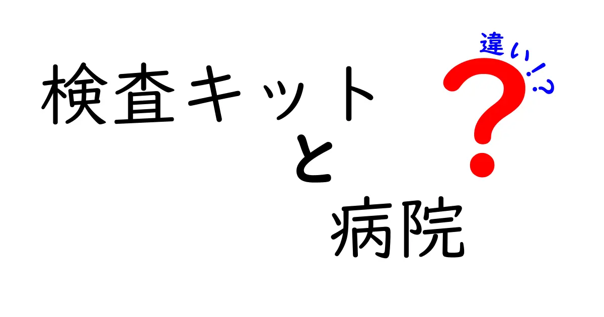 検査キットと病院の違いとは?安心して選べるポイントを徹底解説!