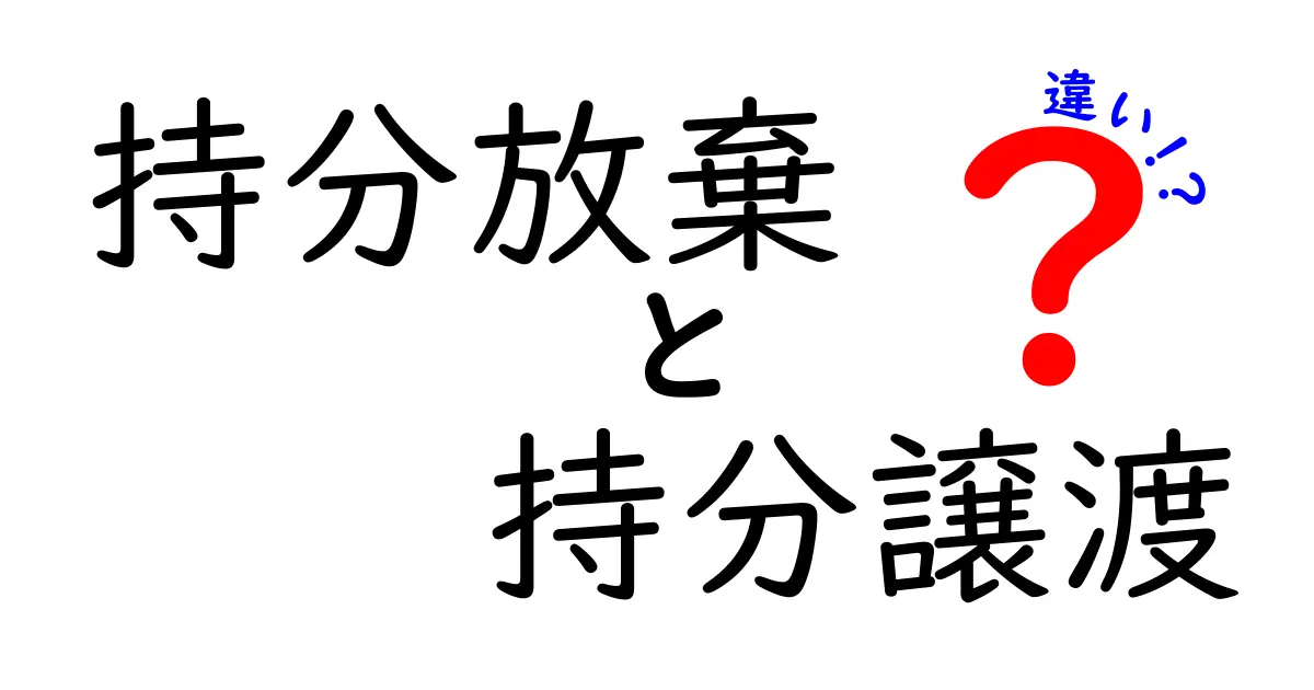 持分放棄と持分譲渡の違いを完全ガイド：法的リスクと実務ポイントを中学生にもわかる丁寧解説