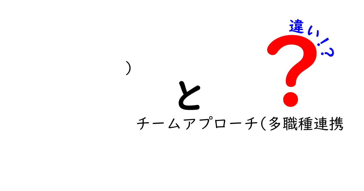 チームアプローチと多職種連携の違いとは？わかりやすく解説！