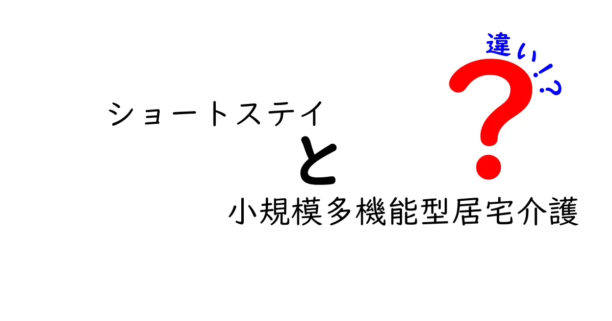 ショートステイと小規模多機能型居宅介護の違いとは?利用シーンや特徴をわかりやすく解説!