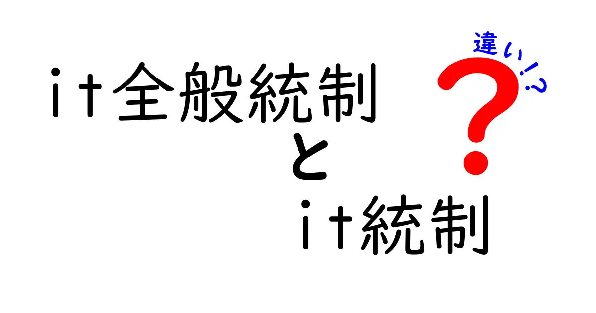 IT全般統制とIT統制の違いを徹底解説！現場で使える実務ポイントをわかりやすく解説