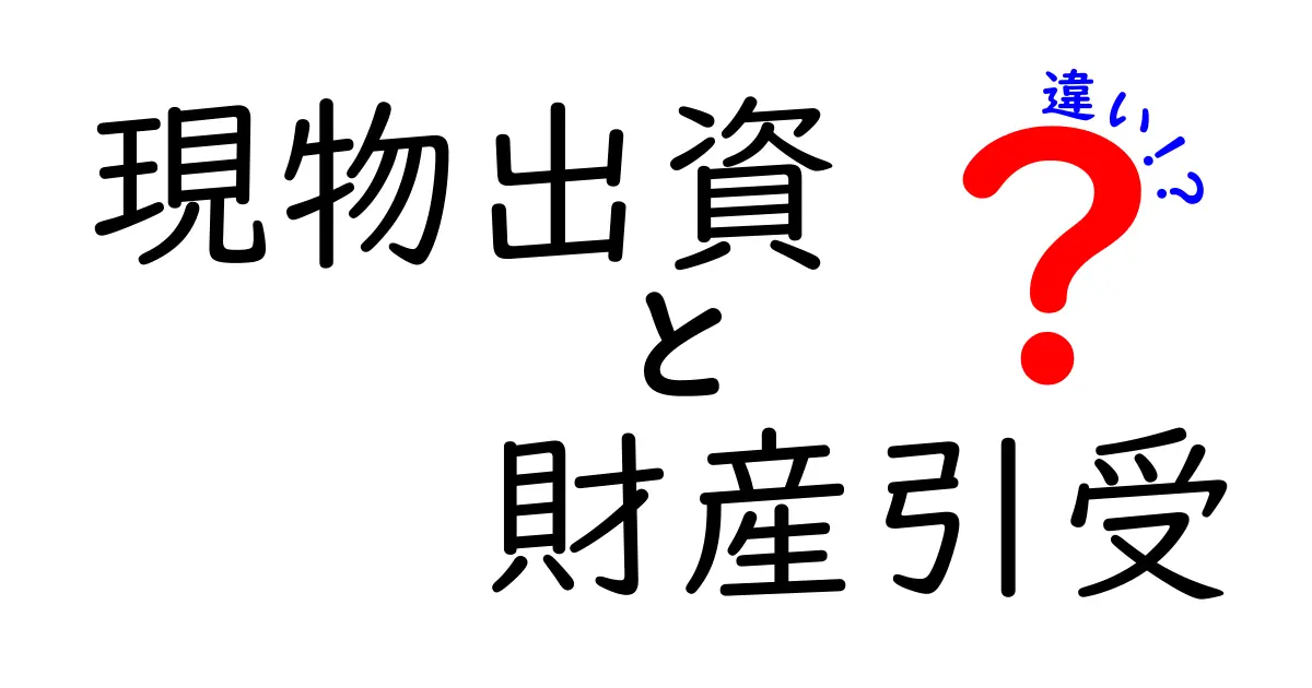現物出資と財産引受の違いを徹底解説:初心者にもわかる実務ガイド
