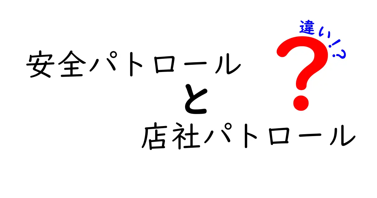 安全パトロールと店社パトロールの違いとは?初心者でもわかる徹底解説!