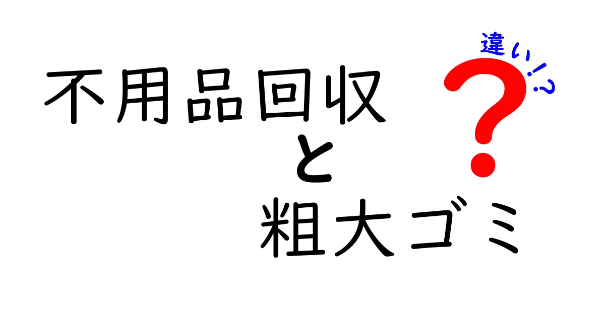 不用品回収と粗大ゴミの違いを徹底解説!料金や手続きのポイントとは?