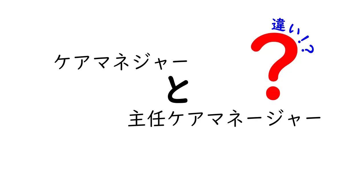 ケアマネジャーと主任ケアマネージャーの違いとは?役割と資格、責任のポイントを徹底解説!
