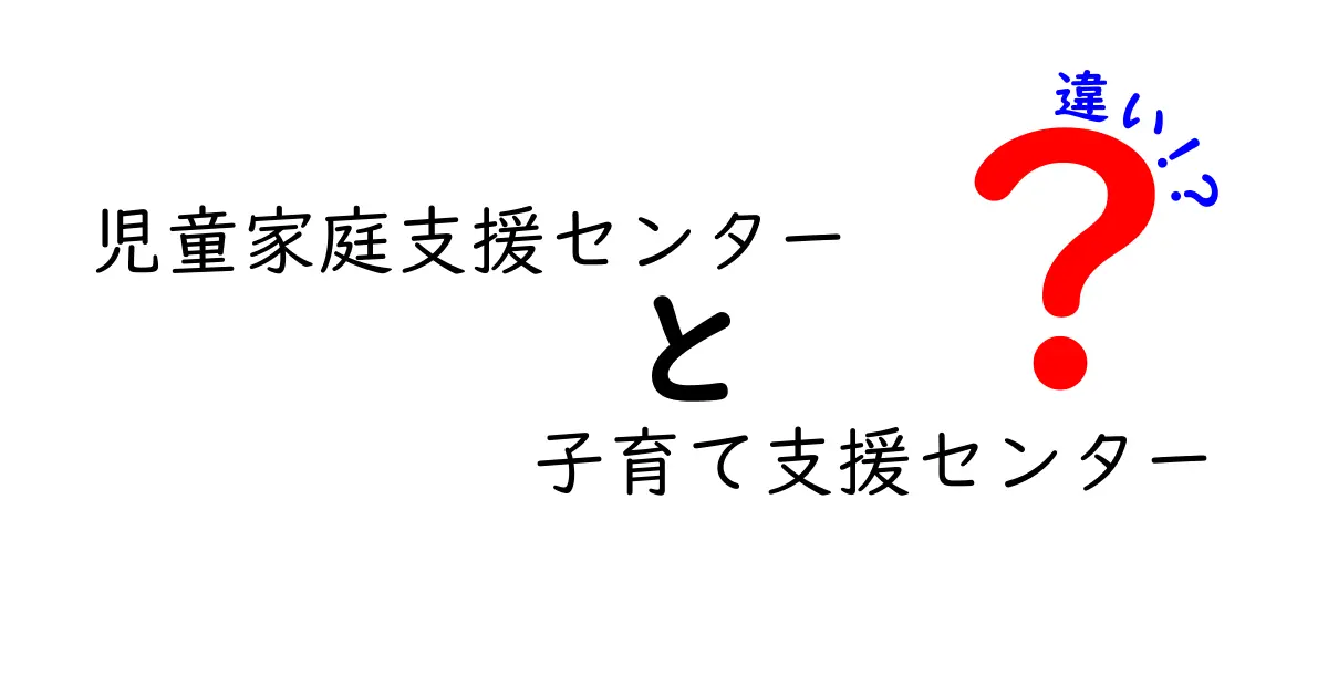 児童家庭支援センターと子育て支援センターの違いを徹底解説：誰が使えるのか、どんな支援が受けられるのかを分かりやすく比較