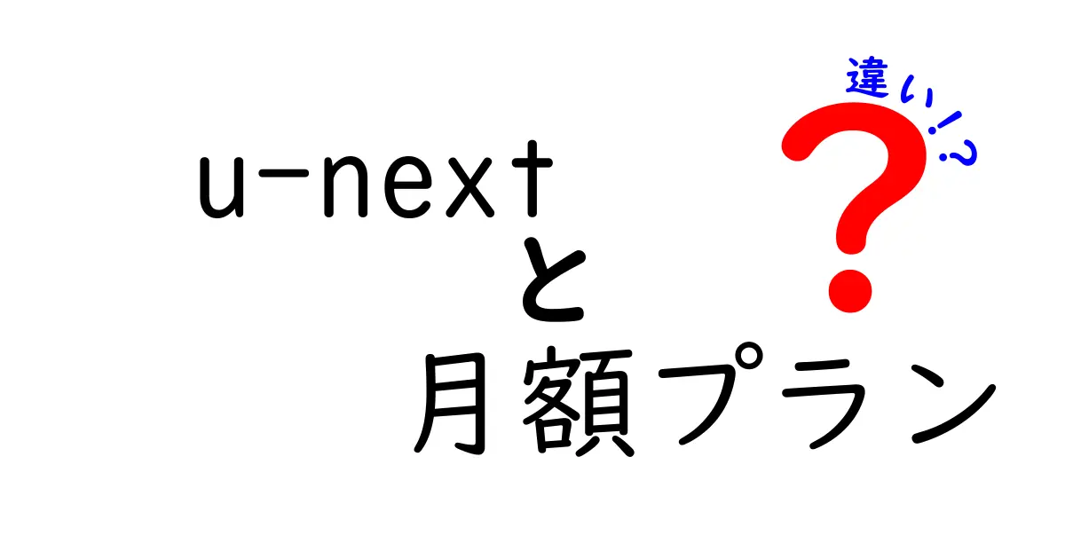 u-nextの月額プランの違いを徹底比較！あなたに合う最適プランはどれ？