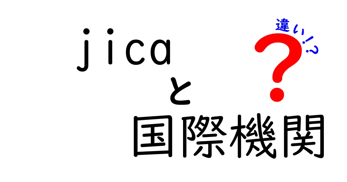 JICAと国際機関の違いを徹底解説｜初心者でも理解できるポイントと実例