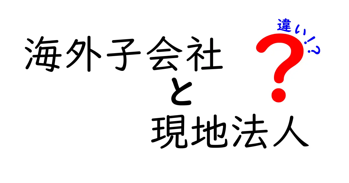 海外子会社と現地法人の違いを徹底解説！押さえるべきポイントと実務の使い分け