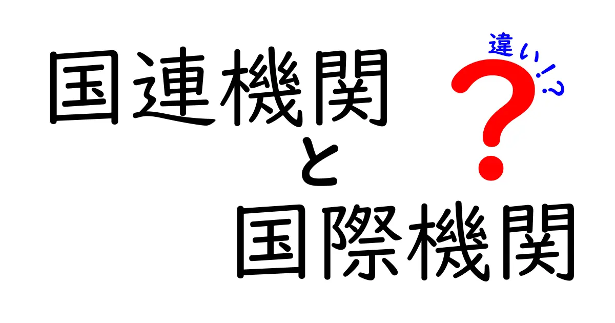 国連機関と国際機関の違いを徹底解説！中学生にも分かる見分け方と身近な例