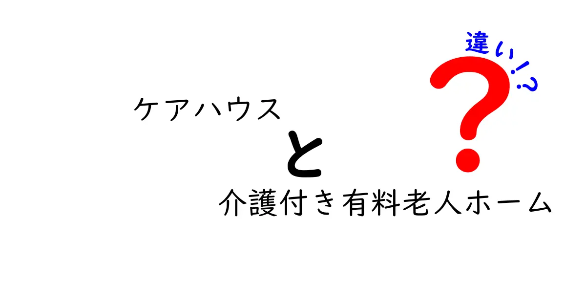 ケアハウスと介護付き有料老人ホームの違いとは?初心者でもわかる徹底解説!