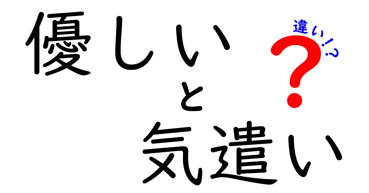 優しいと気遣いの違いを徹底解説！同じようで深く異なる心の動きを中学生にもわかる言葉で