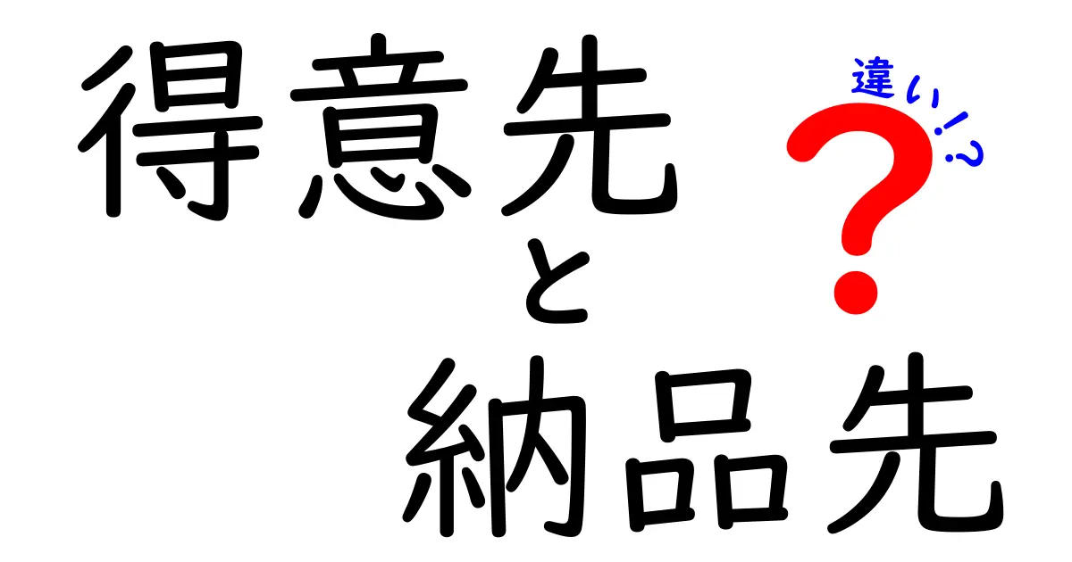 得意先と納品先の違いを完全解説！混同しがちな用語の意味と使い分け
