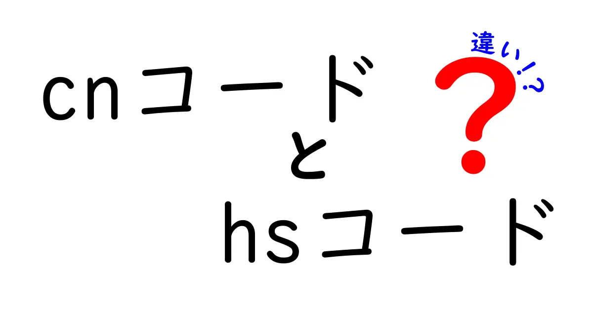 【初心者向け】CNコードとHSコードの違いをわかりやすく解説！輸出入で知っておくべきポイント