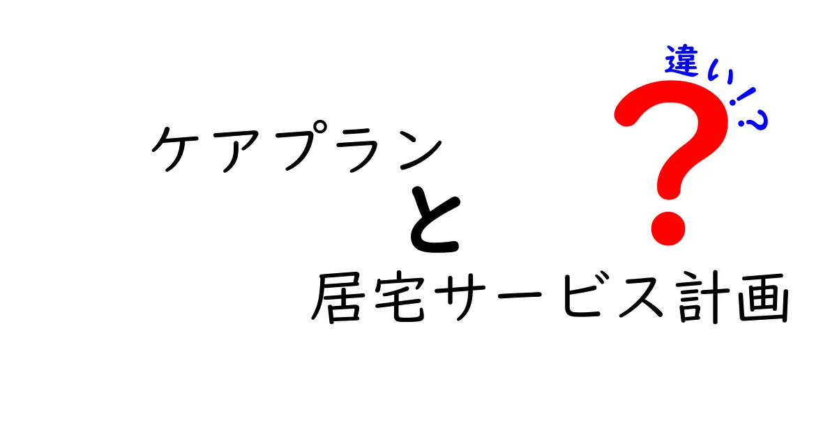 ケアプランと居宅サービス計画の違いを徹底解説！介護の基本をわかりやすく理解しよう