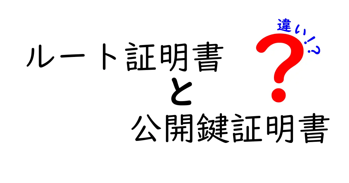 ルート証明書と公開鍵証明書の違いを徹底解説！中学生にもわかるやさしい説明と表で理解する