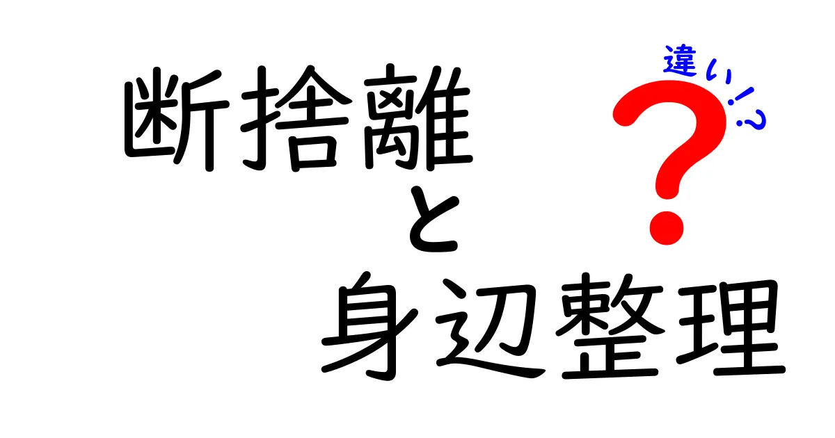 断捨離と身辺整理の違いとは?スッキリ生活を叶える秘訣を徹底解説!