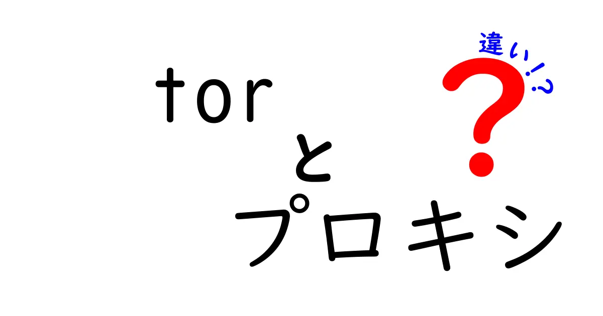 torとプロキシの違いを徹底解説！初心者でもわかる使い分けのポイント