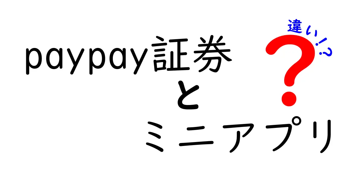 PayPay証券のミニアプリと本体アプリの違いを徹底解説!初心者でも迷わない使い分けガイド